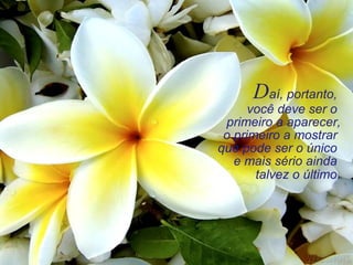 Daí, portanto,
você deve ser o
primeiro a aparecer,
o primeiro a mostrar
que pode ser o único
e mais sério ainda
talvez o último.
 