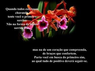 Quando todos estiverem
chorando,
tente você o primeiro
sorriso.
Não na forma de lábios
sorridentes,
mas na de um coração que compreenda,
de braços que confortem.
Parta você em busca do primeiro sim,
ao qual tudo de positivo deverá seguir-se.
 