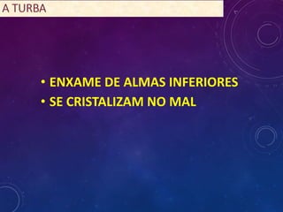 • ENXAME DE ALMAS INFERIORES
• SE CRISTALIZAM NO MAL
 