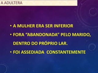 • A MULHER ERA SER INFERIOR
• FORA “ABANDONADA” PELO MARIDO,
DENTRO DO PRÓPRIO LAR.
• FOI ASSEDIADA CONSTANTEMENTE
 