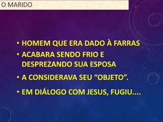 • HOMEM QUE ERA DADO À FARRAS
• ACABARA SENDO FRIO E
DESPREZANDO SUA ESPOSA
• A CONSIDERAVA SEU “OBJETO”.
• EM DIÁLOGO COM JESUS, FUGIU....
 