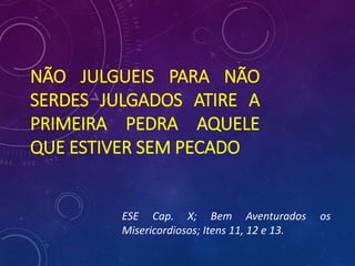 NÃO JULGUEIS PARA NÃO
SERDES JULGADOS ATIRE A
PRIMEIRA PEDRA AQUELE
QUE ESTIVER SEM PECADO
ESE Cap. X; Bem Aventurados os
Misericordiosos; Itens 11, 12 e 13.
 