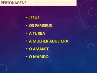 • JESUS
• OS FARISEUS
• A TURBA
• A MULHER ADULTERA
• O AMANTE
• O MARIDO
 