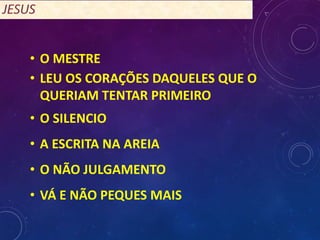 • O MESTRE
• LEU OS CORAÇÕES DAQUELES QUE O
QUERIAM TENTAR PRIMEIRO
• O SILENCIO
• A ESCRITA NA AREIA
• O NÃO JULGAMENTO
• VÁ E NÃO PEQUES MAIS
 