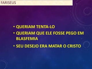 • QUERIAM TENTA-LO
• QUERIAM QUE ELE FOSSE PEGO EM
BLASFEMIA
• SEU DESEJO ERA MATAR O CRISTO
 