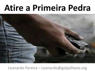 Atire a Primeira Pedra
Leonardo Pereira – Leonardo@gelpalhano.org
 