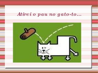 Atirei o pau no gato-to... 