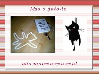 Mas o gato-to não morreu-reu-reu! 