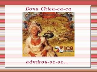 Dona Chica-ca-ca admirou-se-se... 