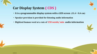 Car Display System ( CDS )
• It is a programmable display system with a LED screen (11.4 × 8.4 cm)
• Speaker provision is provided for listening audio information
• Digitized human word at a rate of 150 words/ min audio information
18
11/2/2015GANESH SJ
 