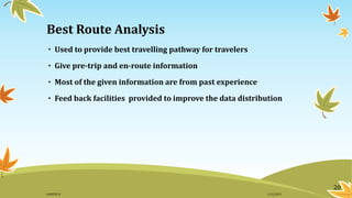Best Route Analysis
• Used to provide best travelling pathway for travelers
• Give pre-trip and en-route information
• Most of the given information are from past experience
• Feed back facilities provided to improve the data distribution
20
11/2/2015GANESH SJ
 