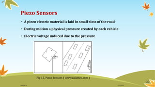 Piezo Sensors
• A piezo electric material is laid in small slots of the road
• During motion a physical pressure created by each vehicle
• Electric voltage induced due to the pressure
Fig 15. Piezo Sensors ( www.calameo.com )
30
11/2/2015GANESH SJ
 