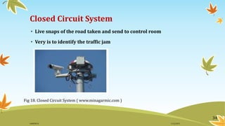 Closed Circuit System
• Live snaps of the road taken and send to control room
• Very is to identify the traffic jam
Fig 18. Closed Circuit System ( www.minagarmic.com )
34
11/2/2015GANESH SJ
 