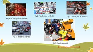 ( www.indianexpress.com )
Fig 1 . Traffic jam at Mumbai
Fig 2 . Traffic jam at Kochi Fig 3 . Traffic jam at Mexico
Fig 4 . Accident at Delhi
Fig 5 . Road accident
4
11/2/2015GANESH SJ
 