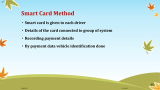 Smart Card Method
• Smart card is given to each driver
• Details of the card connected to group of system
• Recording payment details
• By payment data vehicle identification done
40
11/2/2015GANESH SJ
 