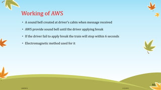 Working of AWS
• A sound bell created at driver’s cabin when message received
• AWS provide sound bell until the driver applying break
• If the driver fail to apply break the train will stop within 6 seconds
• Electromagnetic method used for it
46
11/2/2015GANESH SJ
 