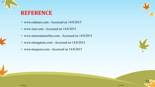 REFERENCE
• www.calameo.com - Accessed on 14/8/2015
• www.ieee.com - Accessed on 14/8/2015
• www.manoramaonline.com - Accessed on 14/8/2015
• www.minagarnic.com - Accessed on 14/8/2015
• www.msqueen.com - Accessed on 14/8/2015
51
11/2/2015GANESH SJ
 