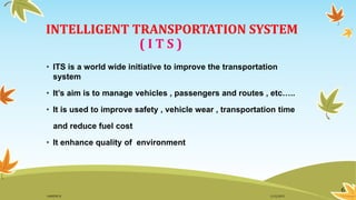 INTELLIGENT TRANSPORTATION SYSTEM
( I T S )
• ITS is a world wide initiative to improve the transportation
system
• It’s aim is to manage vehicles , passengers and routes , etc…..
• It is used to improve safety , vehicle wear , transportation time
and reduce fuel cost
• It enhance quality of environment
6
11/2/2015GANESH SJ
 