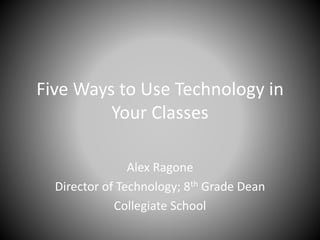 Five Ways to Use Technology in
Your Classes
Alex Ragone
Director of Technology; 8th Grade Dean
Collegiate School
 