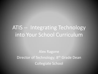 ATIS -- Integrating Technology
into Your School Curriculum
Alex Ragone
Director of Technology; 8th Grade Dean
Collegiate School
 