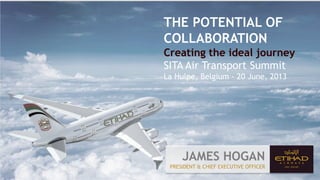 JAMES HOGAN
PRESIDENT & CHIEF EXECUTIVE OFFICER
THE POTENTIAL OF
COLLABORATION
Creating the ideal journey
SITA Air Transport Summit
La Hulpe, Belgium - 20 June, 2013
 