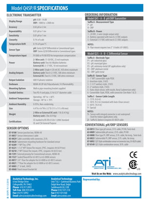 ModelQ45P/RSPECIFICATIONS
ELECTRONICTRANSMITTER
Visit Us on the Web: www.analyticaltechnology.com
ORDERING INFORMATION
Represented by:
AnalyticalTechnology, Inc.
6 Iron Bridge Drive
Collegeville, PA 19462
Phone 610.917.0991
Toll-Free 800.959.0299
Fax 610.917.0992
Email sales@analyticaltechnology.com
AnalyticalTechnology
Unit1&2-GateheadBusinessPark
DelphNewRoad,Delph
SaddleworthOL35DE
Phone01457873318
Fax01457874468
Emailsales@atiuk.com
B
/
Q45PR
/
R-1
(5/2014)
Suffix A - MeasurementType
P - pH
R - ORP
Suffix B - Power
1 - 24VDC, 2-wire (single output only)
4 - Battery-operated with two 0-2.5VDC outputs
5 - External 5-17VDC with two 0-2.5VDC outputs
NOTES:
1 - Pipe mount requires two 2” U-bolts (47-0005).
Suffix A - ElectrodeType
P1 - pH: industrial glass
P2 - pH: municipal glass
P3 - pH: antimony metal (HF applications only)
R1 - ORP: platinum metal
R2 - ORP: gold metal
Suffix B - SensorType
1 - 1”NPT convertible-style PEEK
2 - Insertion-style, 316SS
3 - 1-1/2”sanitary-style, 316SS
4 - 2”sanitary-style, 316SS
5 - Auto-clean sensor, with nozzle, Noryl (submersion only)
6 - Convertible-Style, PEEK, with connector (See Note 1  2)
Suffix C - Sensor Cable Length
1 - 15 ft. (4.6 m)
2 - 30 ft. (9.2 m) (standard with Auto-Clean sensor)
3 - 60 ft. (18.4 m)
9 - Special
NOTES:
1- Sensor with integral connector is not waterproof.
Used for indoor applications only.
2- Suffix B, Option 6 requires 03-0029 cable
Model Q45 - A - B pH/ORPTransmitter
Model Q25 - A - B - C Differential Sensor
CONVENTIONAL pH/ORP SENSORS
63-0013 FlowtypepHsensor,25ft.cable,Pt100,Twist-lock
63-0009 SubmersiblepHsensor,25ft.cable,Pt100
63-0008 FlowtypePt.ORPsensor,25ft.cable,Notemp.,Twist-lock
63-0023 SubmersiblePt.ORPsensor,25ft.cable,Notemp.
07-0092 Q25Stylecombinationsensorw/connector(req.03-0029cable)
07-0149 Q25Stylecombinationsensor,30ft.cable
SENSOR OPTIONS
07-0100 Sensor junction box, NEMA 4X
31-0057 Sensor interconnect cable
03-0029 Cable assembly with connector, 25 ft.
00-0628 Submersion mounting hardware for standard sensor
07-0209 1”NPTTee, CPVC
07-0221 1-1/2”NPT Union/Tee mount, CPVC, (requires 44-0219 tee)
07-0210 2”NPT Union/Tee mount, CPVC, (requires 44-0233 tee)
00-1391 External preamp for Conventional sensors, NEMA 4X
00-1527 Sealed flowcell for 63-0013 or 63-0008 sensors
63-0017 3/4” FlowTee adapter for 63-0008 or 63-0013 sensors
63-0021 1”FlowTee adapter for 63-0008 or 63-0013 sensors
47-0005 2” U-bolt, 304SS
05-0068 Panel mount bracket kit
Display Range
pH: 0.00 - 14.00
ORP: -1000 to +2000 mv
Accuracy 0.02 pH or 2 mv
Repeatability 0.01 pH or 1 mv
Sensitivity 0.01 pH or 1 mv
Linearity 0.1% of scale
Temperature Drift 0.1% of span/°C
SensorType
pH: Series Q25P Differential or Conventional types
ORP: Series Q25R Differential or Conventional types
Temperature Input Pt1000 or Pt100 RTD for temperature compensation
Power
2-Wire unit: 17-30VDC, 25 mA maximum
Battery unit:Two AA Alkaline batteries
External DC: 5-17VDC, 10 mA maximum
Analog Outputs
2-Wire unit: Single 4-20 mA DC, 450 ohms maximum
Battery unit:Two 0-2.5VDC, 50K ohms minimum
External DC:Two 0-2.5VDC, 50K ohms minimum
Output Isolation 600V Galvanic isolation
Enclosure NEMA 4X (IP-66) Polycarbanate,V-0 flammability
Mounting Options Wall or pipe mounting bracket supplied
Conduit Entries Two PG-9 cord grips, 0.16-0.31”diameter cable
AmbientTemperature
Operating: -40° to + 60°C
Storage: -40° to + 70°C
Ambient Humidity 0-95%, Non-condensing
Size 4.4”H x 4.4”W x 3.5”D (111 x 111 x 90 mm)
Weight
2-Wire or External DC unit: 1 lb (0.45 Kg)
Battery unit: 2 lbs (0.9 Kg)
Certifications
CE marked to BS EN 61326-1:2006 Standard
UL and CSA General Purpose
SENSOR OPTIONS
 