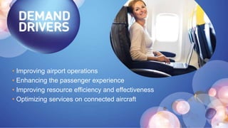 • Improving airport operations
• Enhancing the passenger experience
• Improving resource efficiency and effectiveness
• Optimizing services on connected aircraft
 