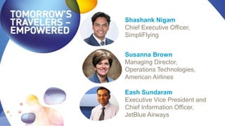 Shashank Nigam
Chief Executive Officer,
SimpliFlying
Susanna Brown
Managing Director,
Operations Technologies,
American Airlines
Eash Sundaram
Executive Vice President and
Chief Information Officer,
JetBlue Airways
 