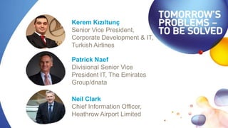 Patrick Naef
Divisional Senior Vice
President IT, The Emirates
Group/dnata
Neil Clark
Chief Information Officer,
Heathrow Airport Limited
Kerem Kızıltunç
Senior Vice President,
Corporate Development & IT,
Turkish Airlines
 