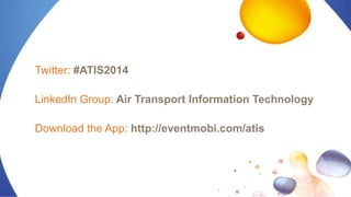 Twitter: #ATIS2014
LinkedIn Group: Air Transport Information Technology
Download the App: http://eventmobi.com/atis
 