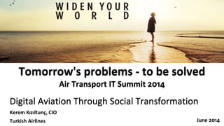 Digital Aviation Through Social Transformation
June 2014
Tomorrow's problems - to be solved
Air Transport IT Summit 2014
Kerem Kızıltunç, CIO
Turkish Airlines
 