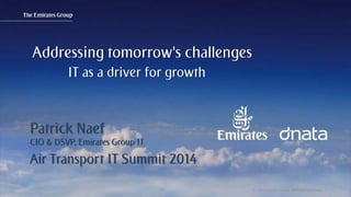 Patrick Naef © 2014 Emirates Group. All Rights Reserved.© 2014 Emirates Group. All Rights Reserved.
Patrick Naef
CIO & DSVP, Emirates Group IT
Air Transport IT Summit 2014
Addressing tomorrow’s challenges
IT as a driver for growth
 
