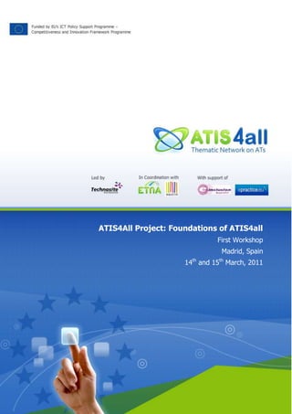 ATIS4All Project: Foundations of ATIS4allFirst WorkshopMadrid, Spain14th and 15th March, 2011<br />PRELIMINARY ANNOUNCEMENT<br />The ATIS4all Thematic Network seeks to facilitate everyone’s access to the most suitable Assistive Technology (AT) or accessibility device and service according to their needs and preferences and contextual characteristics (e.g. ICT solution, environment constraints, user device, language, etc.) by means of an open, collaborative portal offering reliable information on AT products, inclusive solutions and R&D initiatives in this field and fostering online discussion, exchange of knowledge and expertise, and sharing of information among key actors and end users.<br />The first workshop “Foundations of ATIS4all” will take place in Madrid on 14-15 March 2011 and it will be the definitive first push to the development of the WP1 tasks. <br />VENUE<br />Fundación ONCE Headquarter. Auditorium<br />Calle Sebastián Herrera, 15. <br />28012-Madrid (Spain)<br />CONTACT:<br />Mrs. Juana Manzanares (jmanzanares@technosite.es) <br />Technosite – ONCE Foundation<br />C/ Albasanz, 16 - 3ª planta. 28037 – Madrid (Spain)<br />Tel:+34.91.141.38.11 Fax: +34.91.375.70.51 <br />DRAFT PROGRAMME<br />Monday 14TH March10.00Welcome and registration10.30Opening Session by Cristina Rodriguez (CEAPAT)11.00Session 1: Overview of ATIS4all and ETNA thematic networks30 min. presentation by Jose Angel Martinez (ATIS4all) and Renzo Aldrich (ETNA). Introduction of partners and supporters. 12.00Coffee break12.00Session 2: Focus on Market Place 20 min. presentation by Carmen Pastor (Tecnalia) and 20 min. Presentation by Sebastiaan van der Peijl (Deloitte). Debate among attendees.13.30Lunch14.30Session 3: Focus on R&D Community30 min. presentation by Kostas Votis (CERTH-ITI). Debate among attendees.16.00Coffee break16.30Session 4: International initiatives in the AT field 15 min. presentation by Axel Lebois (G3ICT), Gregg Vanderheiden (TRACE Center), David Banes (MADA Center) and Evert-Jan Hoogerwerf (AAATE). Debate among attendees.18.00Main conclusions of the day<br />Tuesday 15TH March9.00Session 5: Focus on Key Actors10 min. presentation by Greg Fields (RIM), Bue Vester-Andersen (EDF), John Sabine (EFD) and Michael Fagerlund (NITA). Debate among attendees.10.00Session 6: Interoperability among ATs and mainstream ICTs30 min presentation by Elena Gómez (Technosite). Debate among attendees.11.00Coffee break11.30Final Conclusions, Action Plan and AOB12.00Lunch<br />From 13.00 to 15.00: CEB meeting.<br />