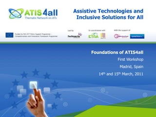 Assistive Technologies and Inclusive Solutions for AllFoundations of ATIS4allFirst WorkshopMadrid, Spain14th and 15th March, 2011