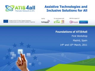 Assistive Technologies and Inclusive Solutions for All Foundations of ATIS4all First Workshop Madrid, Spain 14th and 15th March, 2011 