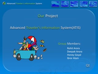 Advanced Traveler's Information System




                                         Rohit Arora
                                         Deepak Arora
                                         Honey Goyal
                                         Ibrar Alam
 