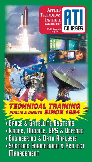 APPLIED
               TECHNOLOGY
                 INSTITUTE
                   Volume 107
                    Valid through
                        July 2011
                                    ATI
                                    COURSES




 TECHNICAL TRAINING
 PUBLIC & ONSITE   SINCE 1984

• Space & Satellite Systems
• Radar, Missile, GPS & Defense
• Engineering & Data Analysis
• Systems Engineering & Project
 Management
 