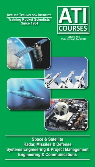 APPLIED TECHNOLOGY INSTITUTE
Training Rocket Scientists
        Since 1984


                                      Volume 104
                               Valid through April 2011




            Space & Satellite
        Radar, Missiles & Defense
Systems Engineering & Project Management
     Engineering & Communications
 