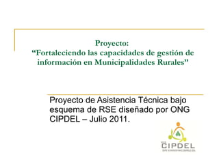 Proyecto:  “Fortaleciendo las capacidades de gestión de información en Municipalidades Rurales” Proyecto de Asistencia Técnica bajo esquema de RSE diseñado por ONG CIPDEL – Julio 2011.  