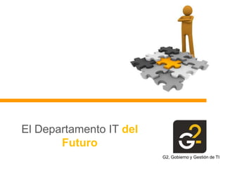 El Departamento IT del
       Futuro
                         G2, Gobierno y Gestión de TI
 
