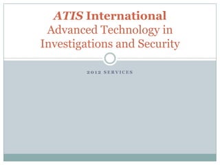 ATIS International
 Advanced Technology in
Investigations and Security

        2012 SERVICES
 