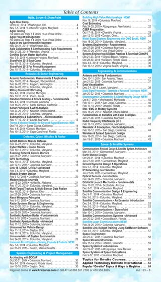 Table of Contents 
Agile, Scrum & SharePoint 
Agile Boot Camp 
Oct 8-10, 2014 • Washington, DC. . . . . . . . . . . . . . . . . . . . . . 4 
Nov 3-5, 2014 • Linthicum Heights, Maryland. . . . . . . . . . . . . 4 
Agile Testing 
For Dates See Page 5 & Online • Live Virtual Online . . . . . . . . . . . 5 
Agile Project Management 
For Dates See Page 5 & Online • Live Virtual Online . . . . . . . . . . 5 
Agile in the Government Environment 
Nov 20-21, 2014 • Washington, DC . . . . . . . . . . . . . . . . . . . . 6 
Agile Collaborating & Communicating Agile Requirements 
Nov 24-25, 2014 • Herndon, Virginia . . . . . . . . . . . . . . . . . . . 6 
Certified Scrum Master Workshop 
Nov 3-5, 2014 • Linthicum Heights, Maryland. . . . . . . . . . . . . 7 
SharePoint 2013 Boot Camp 
Nov 10-13, 2014 • Columbia, Maryland . . . . . . . . . . . . . . . . . . 8 
SharePoint 2013 For Project Management 
Dec 15-17, 2014 • Columbia, Maryland . . . . . . . . . . . . . . . . . . 8 
Acoustics & Sonar Engineering 
Acoustic Fundamentals, Measurements & Applications 
Nov 18-20, 2014 • Newport, Rhode Island. . . . . . . . . . . . . . . . 9 
Feb 24-26, 2015 • Keyport, Washington . . . . . . . . . . . . . . . . . 9 
Mar 24-26, 2015 • Columbia, Maryland . . . . . . . . . . . . . . . . . . 9 
Military Standard 810G Testing 
Nov 4-6, 2014 • Detroit, Michigan . . . . . . . . . . . . . . . . . . . . . 10 
Nov 10-13, 2014 • Plano, Texas. . . . . . . . . . . . . . . . . . . . . . . 10 
Random Vibration & Shock Testing - Fundamentals 
Nov 4-6, 2014 • Huntsville, Alabama . . . . . . . . . . . . . . . . . . . 11 
Feb 18-20, 2015 • Santa Barbara, California . . . . . . . . . . . . . 11 
Sonar Principles & ASW Analysis 
Feb 24-26, 2015 • Newport, Rhode Island. . . . . . . . . . . . . . . 12 
Mar 24-26, 2015 • Columbia, Maryland . . . . . . . . . . . . . . . . . 12 
Submarines & Submariners – An Introduction 
Nov 17-19, 2014 • Laurel, Maryland . . . . . . . . . . . . . . . . . . . 13 
Thermal & Vibration Reliability for Advanced Rugged Electronics NEW! 
Oct 7-9, 2014 • Santa Clarita, California . . . . . . . . . . . . . . . . 14 
Nov 4-6, 2014 • Detroit, Michigan . . . . . . . . . . . . . . . . . . . . . 14 
Feb 10-12, 2015 • Cape Canaveral, Florida . . . . . . . . . . . . . 14 
Defense, Cyber, Missiles & Radar 
AEGIS Ballistic Missile Defense 
Feb 24-27, 2015 • Columbia, Maryland . . . . . . . . . . . . . . . . . 15 
Cyber Warfare - Global Trends 
Feb 10-12, 2015 • Columbia, Maryland . . . . . . . . . . . . . . . . . 16 
Examing Network Centric Warfare 
Jan 21-22, 2015 • Columbia, Maryland . . . . . . . . . . . . . . . . . 17 
GPS Technology 
Nov 10-13, 2014 • Columbia, Maryland . . . . . . . . . . . . . . . . . 18 
Jan 12-15, 2015 • Columbia, Maryland . . . . . . . . . . . . . . . . . 18 
Link 16 / JTIDS / JREAP-Advanced 
Feb 3-5, 2015 • Columbia, Maryland . . . . . . . . . . . . . . . . . . . 19 
Missile System Design 
Feb 9-12, 2015 • Columbia, Maryland . . . . . . . . . . . . . . . . . . 20 
Modern Missile Analysis 
Jan 19-22, 2015 • Huntsville, Alabama . . . . . . . . . . . . . . . . . 21 
Feb 17-20, 2015 • Columbia, Maryland . . . . . . . . . . . . . . . . . 21 
Multi-Target Tracking & Multi-Sensor Data Fusion 
Nov 18-20, 2014 • Dayton, Ohio . . . . . . . . . . . . . . . . . . . . . . 22 
Jan 27-29, 2015 • Columbia, Maryland . . . . . . . . . . . . . . . . . 22 
Naval Weapons Principles 
Feb 9-12, 2015 • Columbia, Maryland . . . . . . . . . . . . . . . . . . 23 
Radar Systems Design & Engineering 
Feb 23-26, 2015 • Columbia, Maryland . . . . . . . . . . . . . . . . . 24 
Software Defined Radio Engineering 
Jan 26-29, 2015 • Columbia, Maryland . . . . . . . . . . . . . . . . . 25 
Synthetic Aperture Radar - Fundamentals 
Feb 9-10, 2015 • Columbia, Maryland . . . . . . . . . . . . . . . . . . 26 
Synthetic Aperture Radar - Advanced 
Feb 11-12, 2015 • Columbia, Maryland . . . . . . . . . . . . . . . . . 26 
Unmanned Air Vehicle Design 
Nov 11-13, 2014 • Dayton, Ohio . . . . . . . . . . . . . . . . . . . . . . 27 
Feb 17-19, 2015 • Columbia, Maryland . . . . . . . . . . . . . . . . . 27 
Unmanned Aircraft System Fundamentals 
Feb 24-26, 2015 • Columbia, Maryland . . . . . . . . . . . . . . . . . 28 
Unmanned Aircraft Systems - Sensing, Payloads & Products NEW! 
Nov 3-6, 2014 • Columbia, Maryland . . . . . . . . . . . . . . . . . . . 29 
Jan 26-29, 2015 • Boston, Massachusetts. . . . . . . . . . . . . . . 29 
Systems Engineering & Project Management 
Architecting with DODAF 
Oct 30-31, 2014 • Columbia, Maryland . . . . . . . . . . . . . . . . . 30 
Nov 6-7, 2014 • Newport, Rhode Island. . . . . . . . . . . . . . . . . 30 
Jan 15-16, 2015 • Dayton, Ohio. . . . . . . . . . . . . . . . . . . . . . . 30 
Building High Value Relationships NEW! 
Nov 18, 2014 • Columbia, Maryland . . . . . . . . . . . . . . . . . . . 31 
Cost Estimating 
Feb 24-25, 2015 • Albuquerque, New Mexico . . . . . . . . . . . . 32 
CSEP Preparation 
Oct 17-18, 2014 • Chantilly, Virginia . . . . . . . . . . . . . . . . . . . 33 
Jan 12-13, 2015 • Dayton, Ohio. . . . . . . . . . . . . . . . . . . . . . . 33 
Model Based Systems Engineering with OMG SysML NEW! 
Nov 18-20, 2014 • Columbia, Maryland . . . . . . . . . . . . . . . . . 34 
Systems Engineering - Requirements 
Jan 27-29, 2015 • Columbia, Maryland . . . . . . . . . . . . . . . . . 35 
Feb 23-26, 2015 • Live Virtual Online . . . . . . . . . . . . . . . . . . 35 
Systems Engineering (SE) Best Practices & Technical CONOPS 
Oct 21-23, 2014 • Virginia Beach, Virginia. . . . . . . . . . . . . . . 36 
Oct 28-30, 2014 • Newport, Rhode Island . . . . . . . . . . . . . . . 36 
Nov 4-6, 2014 • Columbia, Maryland . . . . . . . . . . . . . . . . . . . 36 
Feb 10-12, 2015 • Virginia Beach, Virginia . . . . . . . . . . . . . . 36 
Engineering & Communications 
Antenna and Array Fundamentals 
Dec 10-11, 2014 San Antonio, Texas . . . . . . . . . . . . . . . . . . 37 
Jan 21-22, 2015 Columbia, Maryland . . . . . . . . . . . . . . . . . . 37 
Data Visualization 
Dec 2-4, 2014 Laurel, Maryland . . . . . . . . . . . . . . . . . . . . . . 38 
Digital Signal Processing – Essentials of Advanced Techniques NEW! 
Jan 20-22, 2015 • Columbia, Maryland . . . . . . . . . . . . . . . . . 39 
Electomagentic Compatibility & Signal Integrity Design NEW! 
Oct 6-7, 2014 • Minneapolis, Minnesota . . . . . . . . . . . . . . . . 40 
Feb 10-11, 2015 • San Diego, California . . . . . . . . . . . . . . . . 40 
Feb 17-18, 2015 • Orlando, Florida . . . . . . . . . . . . . . . . . . . . 40 
EMI / EMC in Military Systems 
Nov 18-20, 2014 • Newport, Rhode Island. . . . . . . . . . . . . . . 41 
Fundamentals of Statistics with Excel Examples 
Jan 27-28, 2015 • Columbia, Maryland . . . . . . . . . . . . . . . . . 42 
Radio Frequency Interference (RFI) 
Feb 17-19, 2015 • Columbia, Maryland . . . . . . . . . . . . . . . . . 43 
Wavelets: A Conceptual, Practical Approach 
Feb 10-12, 2015 • San Diego, California . . . . . . . . . . . . . . . . 44 
Wireless & Spread Spectrum Design 
Nov 18-20, 2014 • San Diego, California . . . . . . . . . . . . . . . . 45 
Jan 19-21, 2015 • Columbia, Maryland . . . . . . . . . . . . . . . . . 45 
Space & Satellite Systems 
Communications Payload Design & Satellite System Architecture 
Mar 3-6, 2015 • Germantown, Maryland . . . . . . . . . . . . . . . . 46 
Earth Station Design 
Oct 28-31, 2014 • Columbia, Maryland . . . . . . . . . . . . . . . . . 47 
Jan 27-30, 2015 • Germantown, Maryland . . . . . . . . . . . . . . 47 
Ground Systems Design & Operations 
Nov 5-7, 2014 • Columbia, Maryland . . . . . . . . . . . . . . . . . . . 48 
IP Networking over Satellite 
Jan 27-28, 2015 • Germantown, Maryland . . . . . . . . . . . . . . 49 
Optical Sensors - Introduction 
Feb 24-26, 2015 • Columbia, Maryland . . . . . . . . . . . . . . . . . 50 
Orbital & Launch Mechanics - Fundamentals 
Nov 17-20, 2014 • Scottsdale, Arizona . . . . . . . . . . . . . . . . . 51 
Dec 8-11, 2014 • Columbia, Maryland . . . . . . . . . . . . . . . . . . 51 
Satellite Communication Design & Engineering 
Dec 9-11, 2014 • Columbia, Maryland . . . . . . . . . . . . . . . . . . 52 
Mar 3-5, 2015 • Columbia, Maryland . . . . . . . . . . . . . . . . . . . 52 
Satellite Communications - An Essential Introduction 
Dec 2-4, 2014 • Columbia, Maryland . . . . . . . . . . . . . . . . . . . 53 
Feb 2-5, 2015 • Virtual Training . . . . . . . . . . . . . . . . . . . . . . . 53 
Satellite Communications - State of Art 
Mar 10-12, 2015 • Columbia, Maryland . . . . . . . . . . . . . . . . . 54 
Satellite Communications Systems - Advanced 
Jan 20-22, 2015 • Cocoa Beach, Florida . . . . . . . . . . . . . . . . 55 
Satellite Laser Communications NEW! 
Feb 24-26, 2015 • Columbia, Maryland . . . . . . . . . . . . . . . . . 56 
Satellite Link Budget Training Using SatMaster Software 
Feb 3-5, 2015 • Columbia, Maryland . . . . . . . . . . . . . . . . . . . 57 
Space Environment 
Jan 26-27, 2015 • Columbia, Maryland . . . . . . . . . . . . . . . . . 58 
Space Mission Structures 
Nov 11-14, 2014 • Littleton, Colorado . . . . . . . . . . . . . . . . . . 59 
Space Systems Fundamentals 
Jan 19-22, 2015 • Albuquerque, New Mexico . . . . . . . . . . . . 60 
Space Systems & Space Subsystems 
Feb 9-12, 2015 • Columbia, Maryland . . . . . . . . . . . . . . . . . . 61 
Topics for On-site Courses . . . . . . . . . . . . . . . . 62 
Applied Technology Institute International . . . . 63 
Popular “On-site” Topics & Ways to Register . . . . . 64 
Register online at www.ATIcourses.com or call ATI at 888.501.2100 or 410.956.8805 Vol. 119 – 3 
 