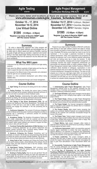 Agile Testing 
# A115 
Agile Project Management 
Certification Workshop (PMI-ACP) # A111 
There are many dates and locations as these are popular courses: See all at: 
www.aticourses.com/Agile_Courses_Schedule.html 
October 15 – 17, 2014 
November 10-12, 2014 
Live Virtual Online 
$1395 (12:00pm - 4:30pm) 
"Register 3 or More & Receive $20000 each 
Off The Course Tuition." 
Summary 
By using a step-by-step approach this 2-day program will 
introduce you to high speed methods and technologies that can 
be relied upon to deliver speed and optimum flexibility. Learning 
the goals of Agile will help you transition, implement and monitor 
testing in the High Speed Agile Testing environment so that you 
can immediately step from the classroom into the office with new 
found confidence. 
What You Will Learn 
• Understand the key differences between traditional and Agile testing 
practices. 
• Learn about the different quadrants of Agile testing and how they are 
used to support the team and critique the product. 
• Get exposed to the different levels of test automation and understand 
what the right mix is to accelerate testing. 
• Operate in a time constrained development cycle without losing 
testable value. 
• Capitalize on test development through use & reuse management. 
Course Outline 
1. Agile Testing. We will discuss the testing and it's role in software 
quality. 
2. Testing Practices. The benefits that various types of testing 
provide to the team will be reviewed. Additional discussion will focus on 
the how and what to automate to shorten feedback cycles. 
3. Quality Practices. Understanding that getting feedback is as 
important as testing. We will discuss techniques that provide feedback 
on the quality of software and the effectiveness of the process. 
4. Unit Testing & Test Driven Development (TDD). We will 
introduce Unit Testing and Test Driven Development. The benefits and 
process of TDD and how it can lead to better overall design and 
simplicity and engage the Developer in the test processing will be 
discussed. 
5. Continuous Integration. The concept of Continuous Integration 
and the CI Attitude will be discussed. Continuous Integration provides an 
essential role in maintaining a continuous process for providing 
feedback to the team. 
6. Acceptance Testing. The discipline of Acceptance Testing can 
lead to better collaboration with both the customer and the team. 
Automating Acceptance Tests can provide an invaluable tool to support 
the creation higher quality software and continue to support the team 
from story to story and sprint to sprint. 
7. Functional Testing Web Applications & Web Services. As we 
develop a functioning application we can perform higher-level and 
coarser grained functional tests. Functional testing software, web 
applications and web services will be explored. 
8. Hands-on Critiquing the Product. Everything can't be 
automated, nor should it. We will discuss manual technique that will help 
us critique the product and provide valuable feedback. We will discuss 
when and how these testing techniques should be used effectively. 
9. Using Tools to Test. Complexity and Critique the Product Tools 
can be used to testing complex, critical attributes of the software. We will 
discuss when and tools should be used to test the complex, critical 
qualities of software. 
10. High-Speed Testing Techniques. We'll introduce some 
techniques that can speed the testing process and provide faster 
feedback to the team and customer. 
11. Iterating to Testing Agility. How do we ever get there? We will 
discuss pragmatic techniques to iterate your team and organization to 
Testing Agility. We will discuss and craft a roadmap for your team and 
organization based off the practices and techniques discussed. 
October 15-17, 2014 • Linthicum , Maryland 
November 5-7, 2014 • Columbia, Maryland 
December 3-5, 2014 • Herndon, Virginia 
$1595 (12:00pm - 4:30pm) 
"Register 3 or More & Receive $20000 each 
Off The Course Tuition." 
Summary 
Prepare for your Agile Certified Practitioner (PMI-ACP) certification 
while learning to lead Agile software projects that adapt to change, 
drive innovation and deliver on-time business value in this 3-day live or 
4-day VirtualAgile PM training course Agile has made its way into the 
mainstream — it's no longer a grassroots movement to change 
software development. Today, more organizations and companies are 
adopting this approach over a more traditional waterfall methodology, 
and more are working every day to make the transition. To stay 
relevant in the competitive, changing world of project management, it's 
increasingly important that project management professionals can 
demonstrate true leadership ability on today's software projects. The 
Project Management Institute's Agile Certified Practitioner (PMI-ACP) 
certification clearly illustrates to colleagues, organizations or even 
potential employers that you're ready and able to lead in this new age 
of product development, management and delivery. This class not only 
prepares you to lead your next Agile project effort, but ensures that 
you're prepared to pass the PMI-ACP certification exam. Acquiring this 
certification now will make you one of the first software professionals 
to achieve this valuable industry designation from PMI. 
Course Outline 
1. Understanding Agile Project Management. Agile Project 
Management methods focus on the customer, embraces the ever 
changing nature of business environments and encourages human 
interaction in delivering outstanding software. 
2. The Project Schedule. Agile project managers must be able to 
continually manage an ever changing scope against a well defined 
project timeline. 
3. The Project Scope. Utilizing an Agile Project Management 
approach means a new technique for managing a dynamic scope with 
the intended outcome being the best-delivered product possible. 
4. The Project Budget. Our financial management obligations 
must be expanded to also consider the ultimate return on investment 
(ROI) our software will generate. 
5. The Product Quality. Agile project teams recognize that 
quality is not a universal, objective measure, but a subjective definition 
provided by the customer and continually re-evaluated through the 
course of the project. 
6. The Project Team. Today's project managers must do more 
than simply manage a project's details, they must coach the individuals 
on their team. Studies have proven that when a team is happy, they 
produce better products more efficiently. 
7. Project Metrics. Agile project managers utilize metrics to 
assist the team to improve their performance by providing a reflection 
of results against the team's action. 
8. Continuous Improvement. Agile's non-prescriptive approach 
requires regular examination to ensure that every opportunity to 
improve efficiency in its execution is recognized and implemented. 
Without clear plans for continuous improvement, most Agile teams will 
not make the transition to this approach a lasting one. 
9. Project Leadership. The project manager's ability to 
effectively lead their team is based on several sound principles that 
provide the support that the team needs while also encouraging the 
team to grow more self-sufficient in their improvement efforts over 
time. 
10. Successfully Transitioning to Agile Project Management. 
How the course participants can successfully transition from their 
current approach to an Agile approach with ease. 
11. A Full Day of Preparation for the Agile Certified 
Practitioner (PMI-ACP) Certification Exam. The final day of the class 
will specifically address what each of the participants will need to do 
and need to know in order to pass their exam and receive their PMI-ACP 
certification. You will spend a full day in class dedicated to 
application tips, tricks and test preparation. 
Register online at www.ATIcourses.com or call ATI at 888.501.2100 or 410.956.8805 Vol. 119 – 5 
 