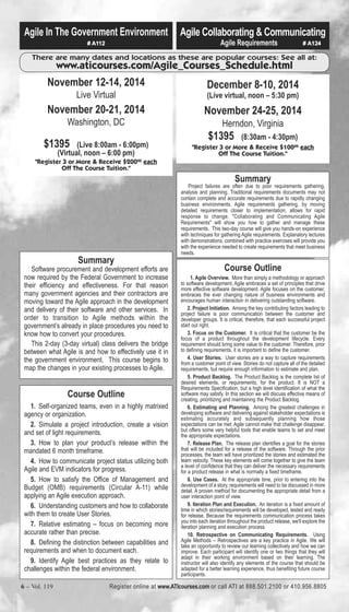 Agile In The Government Environment 
# A112 
Agile Collaborating & Communicating 
Agile Requirements # A124 
There are many dates and locations as these are popular courses: See all at: 
www.aticourses.com/Agile_Courses_Schedule.html 
November 12-14, 2014 
Live Virtual 
November 20-21, 2014 
Washington, DC 
$1395 (Live 8:00am - 6:00pm) 
(Virtual, noon – 6:00 pm) 
"Register 3 or More & Receive $20000 each 
Off The Course Tuition." 
December 8-10, 2014 
(Live virtual, noon – 5:30 pm) 
November 24-25, 2014 
Herndon, Virginia 
$1395 (8:30am - 4:30pm) 
"Register 3 or More & Receive $10000 each 
Off The Course Tuition." 
Summary 
Software procurement and development efforts are 
now required by the Federal Government to increase 
their efficiency and effectiveness. For that reason 
many government agencies and their contractors are 
moving toward the Agile approach in the development 
and delivery of their software and other services. In 
order to transition to Agile methods within the 
government’s already in place procedures you need to 
know how to convert your procedures. 
This 2-day (3-day virtual) class delivers the bridge 
between what Agile is and how to effectively use it in 
the government environment. This course begins to 
map the changes in your existing processes to Agile. 
Summary 
Project failures are often due to poor requirements gathering, 
analysis and planning. Traditional requirements documents may not 
contain complete and accurate requirements due to rapidly changing 
business environments. Agile requirements gathering, by moving 
detailed requirements closer to implementation, allows for rapid 
response to change. "Collaborating and Communicating Agile 
Requirements" will show you how to gather and manage these 
requirements. This two-day course will give you hands-on experience 
with techniques for gathering Agile requirements. Explanatory lectures 
with demonstrations, combined with practice exercises will provide you 
with the experience needed to create requirements that meet business 
needs. 
Course Outline 
1. Self-organized teams, even in a highly matrixed 
agency or organization. 
2. Simulate a project introduction, create a vision 
and set of light requirements. 
3. How to plan your product’s release within the 
mandated 6 month timeframe. 
4. How to communicate project status utilizing both 
Agile and EVM indicators for progress. 
5. How to satisfy the Office of Management and 
Budget (OMB) requirements (Circular A-11) while 
applying an Agile execution approach. 
6. Understanding customers and how to collaborate 
with them to create User Stories. 
7. Relative estimating – focus on becoming more 
accurate rather than precise. 
8. Defining the distinction between capabilities and 
requirements and when to document each. 
9. Identify Agile best practices as they relate to 
challenges within the federal environment. 
Course Outline 
1. Agile Overview. More than simply a methodology or approach 
to software development, Agile embraces a set of principles that drive 
more effective software development. Agile focuses on the customer, 
embraces the ever changing nature of business environments and 
encourages human interaction in delivering outstanding software. 
2. Project Initiation. Among the key contributing factors leading to 
project failure is poor communication between the customer and 
developer groups. It is critical, therefore, that each successful project 
start out right. 
3. Focus on the Customer. It is critical that the customer be the 
focus of a product throughout the development lifecycle. Every 
requirement should bring some value to the customer. Therefore, prior 
to defining requirements, it is important to define the customer. 
4. User Stories. User stories are a way to capture requirements 
from a customer point of view. Stories do not capture all of the detailed 
requirements, but require enough information to estimate and plan. 
5. Product Backlog. The Product Backlog is the complete list of 
desired elements, or requirements, for the product. It is NOT a 
Requirements Specification, but a high level identification of what the 
software may satisfy. In this section we will discuss effective means of 
creating, prioritizing and maintaining the Product Backlog. 
6. Estimating and Planning. Among the greatest challenges in 
developing software and delivering against stakeholder expectations is 
estimating accurately and subsequently planning how those 
expectations can be met. Agile cannot make that challenge disappear, 
but offers some very helpful tools that enable teams to set and meet 
the appropriate expectations. 
7. Release Plan. The release plan identifies a goal for the stories 
that will be included for a release of the software. Through the prior 
processes, the team will have prioritized the stories and estimated the 
team velocity. These key elements will come together to give the team 
a level of confidence that they can deliver the necessary requirements 
for a product release in what is normally a fixed timeframe. 
8. Use Cases. At the appropriate time, prior to entering into the 
development of a story, requirements will need to be discussed in more 
detail. A proven method for documenting the appropriate detail from a 
user interaction point of view. 
9. Iteration Plan and Execution. An iteration is a fixed amount of 
time in which stories/requirements will be developed, tested and ready 
for release. Because the requirements communication process takes 
you into each iteration throughout the product release, we'll explore the 
iteration planning and execution process. 
10. Retrospective on Communicating Requirements. Using 
Agile Methods – Retrospectives are a key practice in Agile. We will 
take an opportunity to review our learning collectively and how we can 
improve. Each participant will identify one or two things that they will 
adapt in their working environment based on their learning. The 
instructor will also identify any elements of the course that should be 
adapted for a better learning experience, thus benefiting future course 
participants. 
6 – Vol. 119 Register online at www.ATIcourses.com or call ATI at 888.501.2100 or 410.956.8805 
 
