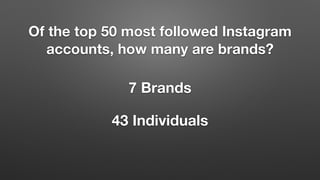 Of the top 50 most followed Instagram
accounts, how many are brands?
7 Brands
43 Individuals
 