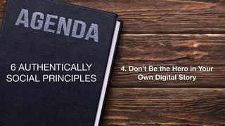 6 AUTHENTICALLY
SOCIAL PRINCIPLES
4. Don’t Be the Hero in Your
Own Digital Story
 