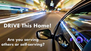 DRIVE This Home!
Are you serving
others or self-serving?
 