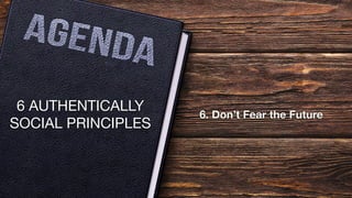 6 AUTHENTICALLY
SOCIAL PRINCIPLES
6. Don’t Fear the Future
 