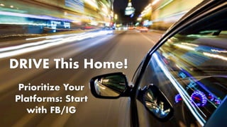 DRIVE This Home!
Prioritize Your
Platforms: Start
with FB/IG
 