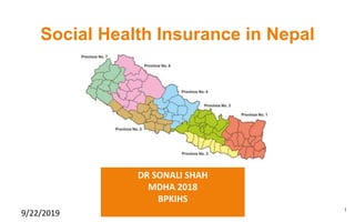 Social Health Insurance in Nepal
9/22/2019 1
DR SONALI SHAH
MDHA 2018
BPKIHS
 